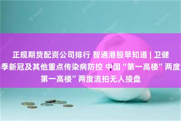 正规期货配资公司排行 智通港股早知道 | 卫健委：做好冬春季新冠及其他重点传染病防控 中国“第一高楼”两度流拍无人接盘