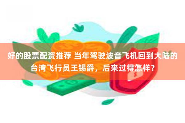 好的股票配资推荐 当年驾驶波音飞机回到大陆的台湾飞行员王锡爵，后来过得怎样？
