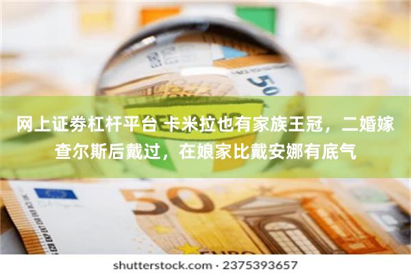 网上证劵杠杆平台 卡米拉也有家族王冠，二婚嫁查尔斯后戴过，在娘家比戴安娜有底气