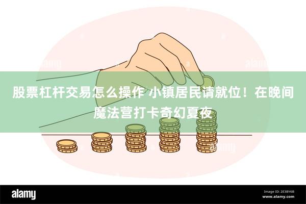 股票杠杆交易怎么操作 小镇居民请就位！在晚间魔法营打卡奇幻夏夜