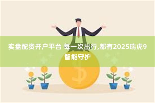 实盘配资开户平台 每一次出行,都有2025瑞虎9智能守护
