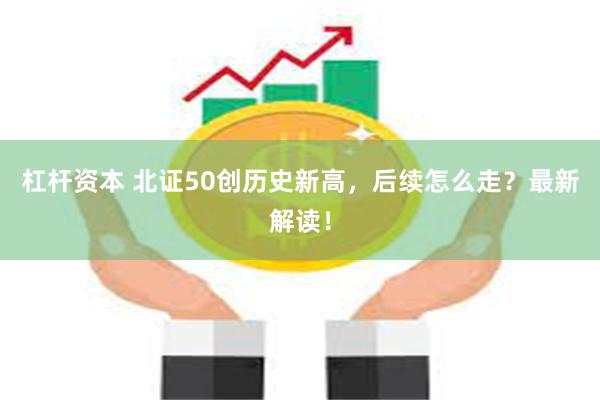 杠杆资本 北证50创历史新高，后续怎么走？最新解读！
