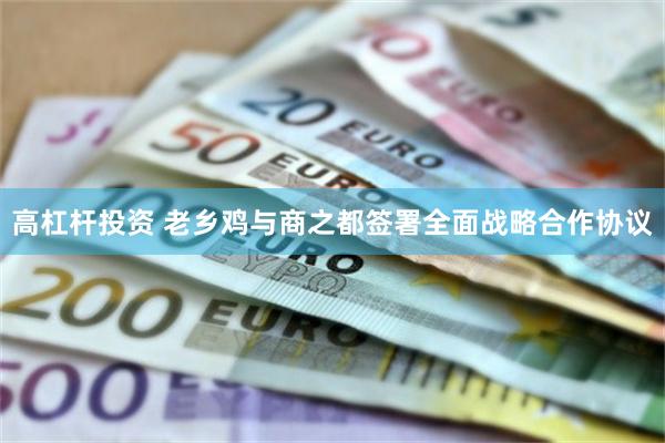 高杠杆投资 老乡鸡与商之都签署全面战略合作协议