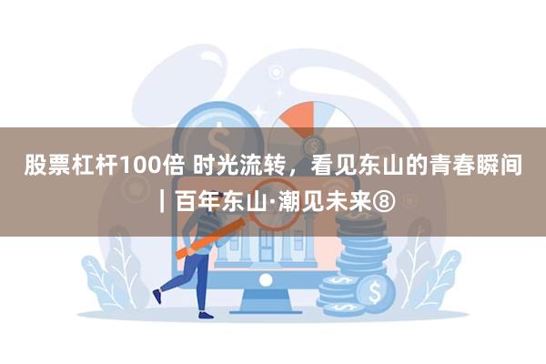 股票杠杆100倍 时光流转，看见东山的青春瞬间｜百年东山·潮见未来⑧