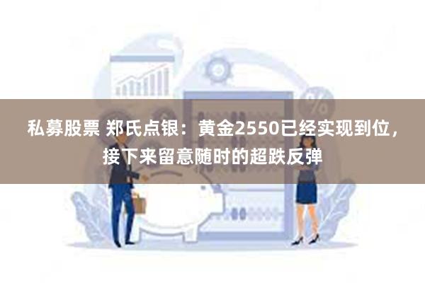 私募股票 郑氏点银：黄金2550已经实现到位，接下来留意随时的超跌反弹