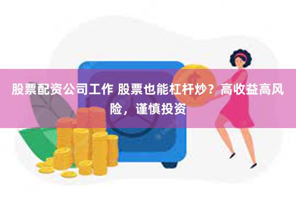 股票配资公司工作 股票也能杠杆炒？高收益高风险，谨慎投资