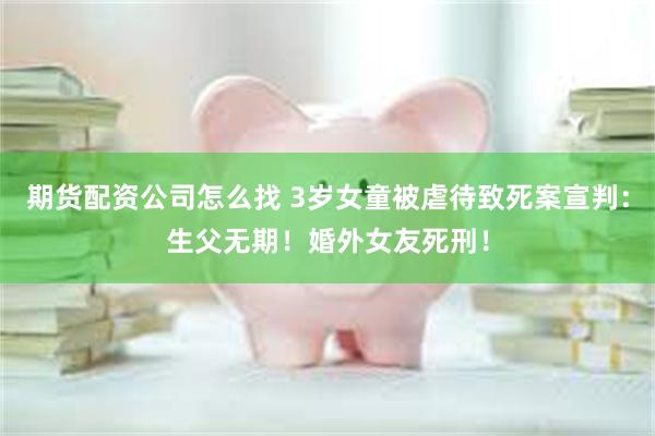 期货配资公司怎么找 3岁女童被虐待致死案宣判：生父无期！婚外女友死刑！