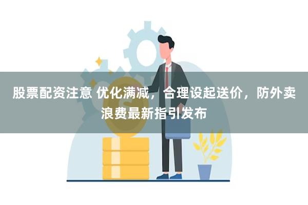 股票配资注意 优化满减，合理设起送价，防外卖浪费最新指引发布