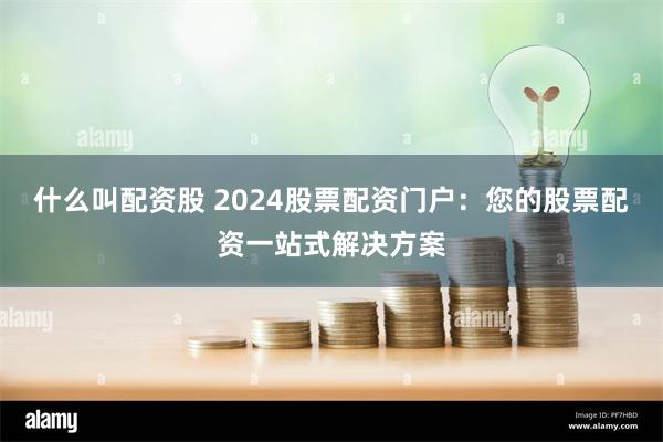 什么叫配资股 2024股票配资门户：您的股票配资一站式解决方案