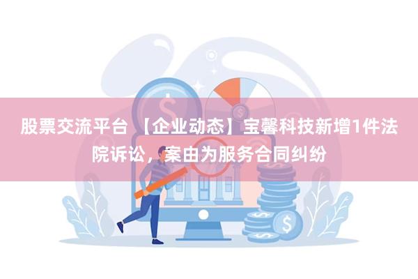 股票交流平台 【企业动态】宝馨科技新增1件法院诉讼，案由为服务合同纠纷