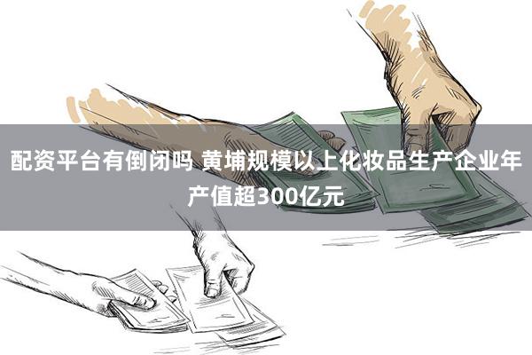 配资平台有倒闭吗 黄埔规模以上化妆品生产企业年产值超300亿元