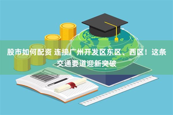 股市如何配资 连接广州开发区东区、西区！这条交通要道迎新突破