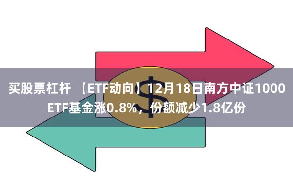 买股票杠杆 【ETF动向】12月18日南方中证1000ETF基金涨0.8%，份额减少1.8亿份