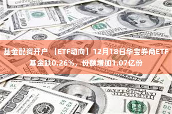 基金配资开户 【ETF动向】12月18日华宝券商ETF基金跌0.26%，份额增加1.07亿份