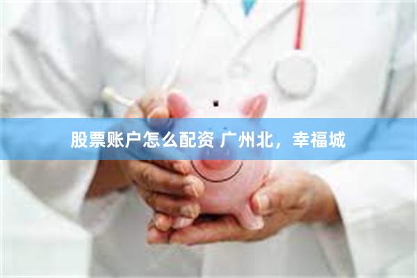 股票账户怎么配资 广州北，幸福城