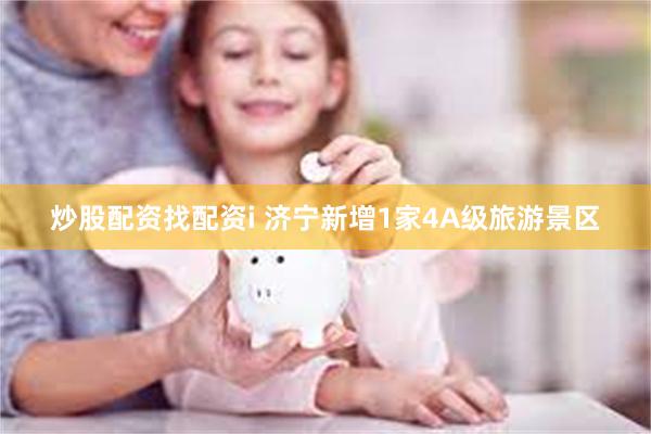 炒股配资找配资i 济宁新增1家4A级旅游景区