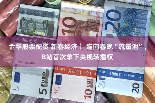 金华股票配资 新春经济｜ 瞄向春晚“流量池”，B站首次拿下央视转播权