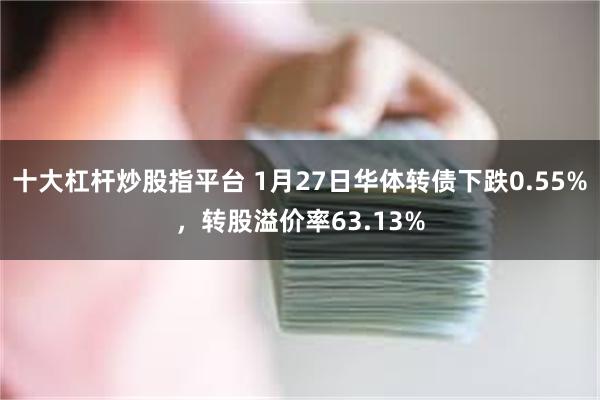 十大杠杆炒股指平台 1月27日华体转债下跌0.55%，转股溢价率63.13%