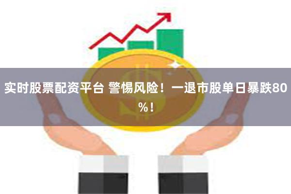 实时股票配资平台 警惕风险！一退市股单日暴跌80%！