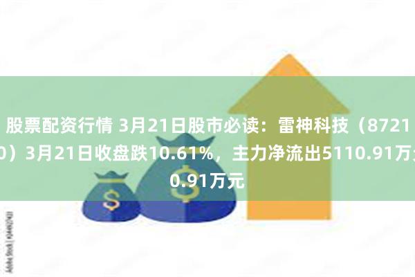 股票配资行情 3月21日股市必读：雷神科技（872190）3月21日收盘跌10.61%，主力净流出5110.91万元