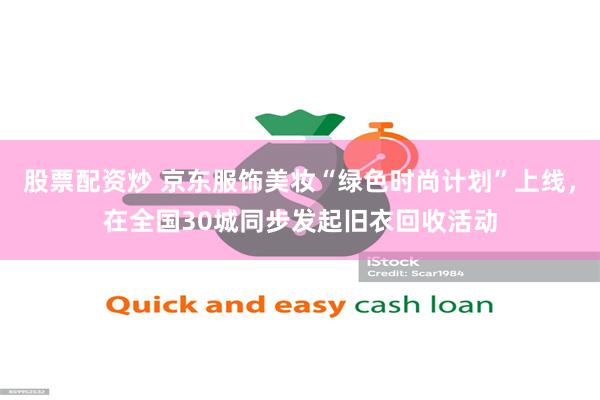 股票配资炒 京东服饰美妆“绿色时尚计划”上线，在全国30城同步发起旧衣回收活动
