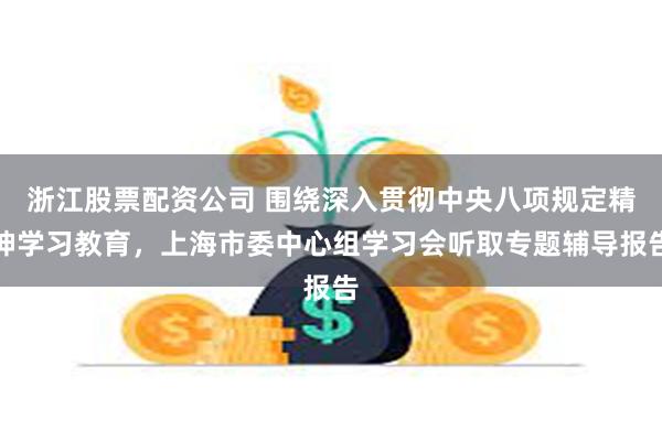 浙江股票配资公司 围绕深入贯彻中央八项规定精神学习教育，上海市委中心组学习会听取专题辅导报告
