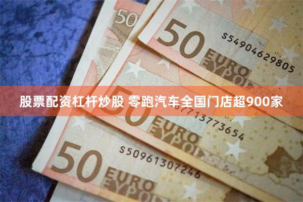 股票配资杠杆炒股 零跑汽车全国门店超900家