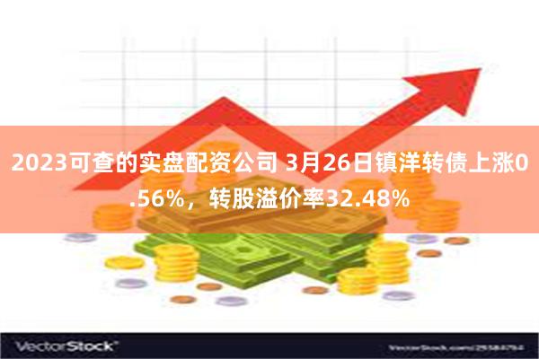 2023可查的实盘配资公司 3月26日镇洋转债上涨0.56%，转股溢价率32.48%