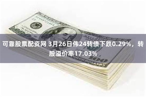 可靠股票配资网 3月26日伟24转债下跌0.29%，转股溢价率17.03%