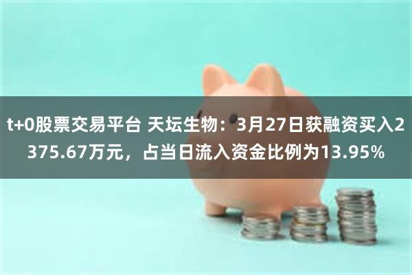 t+0股票交易平台 天坛生物：3月27日获融资买入2375.67万元，占当日流入资金比例为13.95%