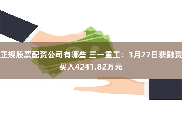 正规股票配资公司有哪些 三一重工：3月27日获融资买入4241.82万元
