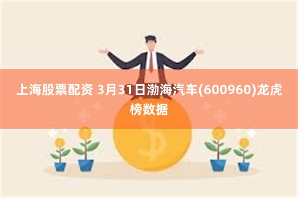 上海股票配资 3月31日渤海汽车(600960)龙虎榜数据