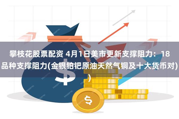 攀枝花股票配资 4月1日美市更新支撑阻力：18品种支撑阻力(金银铂钯原油天然气铜及十大货币对)