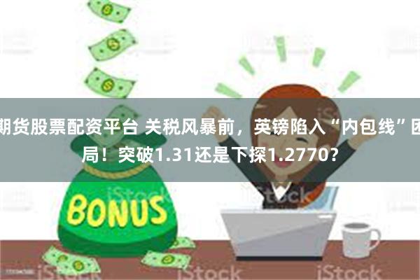 期货股票配资平台 关税风暴前，英镑陷入“内包线”困局！突破1.31还是下探1.2770？