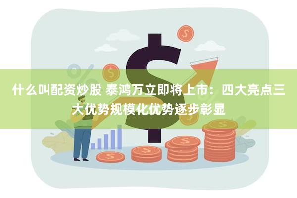 什么叫配资炒股 泰鸿万立即将上市：四大亮点三大优势规模化优势逐步彰显