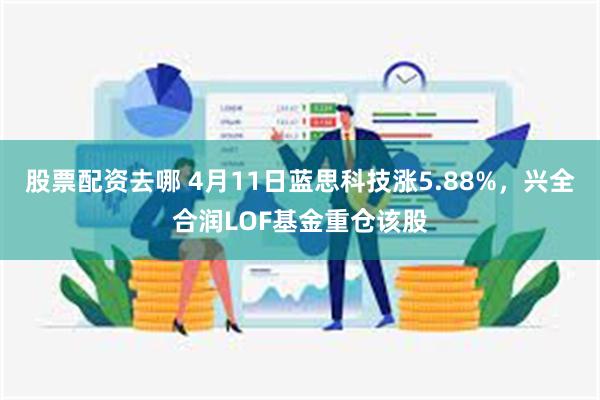 股票配资去哪 4月11日蓝思科技涨5.88%，兴全合润LOF基金重仓该股
