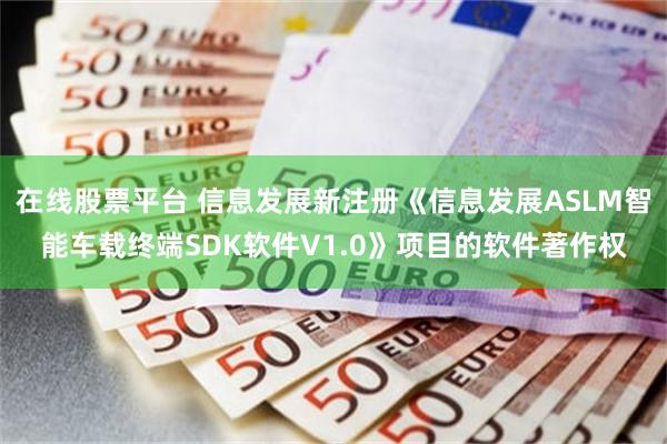 在线股票平台 信息发展新注册《信息发展ASLM智能车载终端SDK软件V1.0》项目的软件著作权
