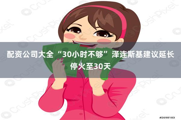 配资公司大全 “30小时不够” 泽连斯基建议延长停火至30天