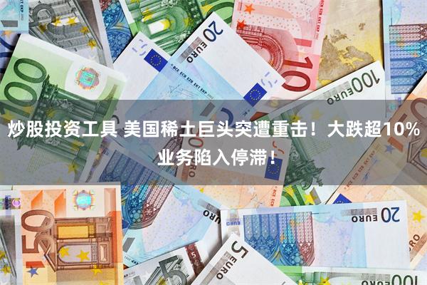 炒股投资工具 美国稀土巨头突遭重击！大跌超10% 业务陷入停滞！