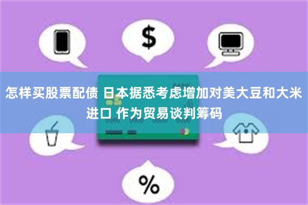 怎样买股票配债 日本据悉考虑增加对美大豆和大米进口 作为贸易谈判筹码