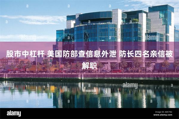 股市中杠杆 美国防部查信息外泄 防长四名亲信被解职