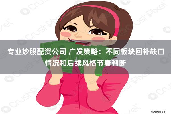 专业炒股配资公司 广发策略：不同板块回补缺口情况和后续风格节奏判断