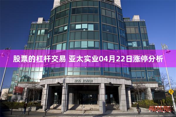 股票的杠杆交易 亚太实业04月22日涨停分析