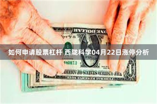 如何申请股票杠杆 西陇科学04月22日涨停分析