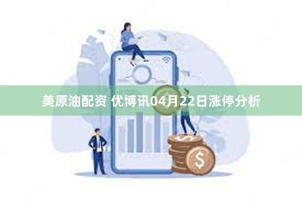 美原油配资 优博讯04月22日涨停分析