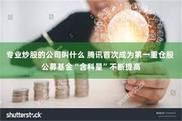 专业炒股的公司叫什么 腾讯首次成为第一重仓股 公募基金“含科量”不断提高