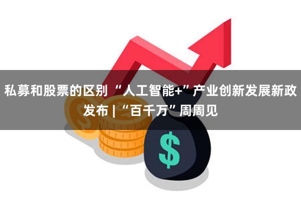 私募和股票的区别 “人工智能+”产业创新发展新政发布 | “百千万”周周见