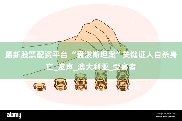 最新股票配资平台 “爱泼斯坦案”关键证人自杀身亡_发声_澳大利亚_受害者