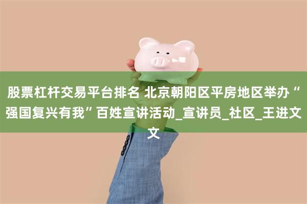 股票杠杆交易平台排名 北京朝阳区平房地区举办“强国复兴有我”百姓宣讲活动_宣讲员_社区_王进文
