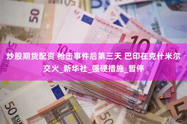 炒股期货配资 枪击事件后第三天 巴印在克什米尔交火_新华社_强硬措施_暂停